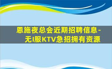 恩施夜总会近期招聘信息-无I服KTV急招拥有资源